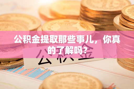 宁化公积金提取那些事儿，你真的了解吗？