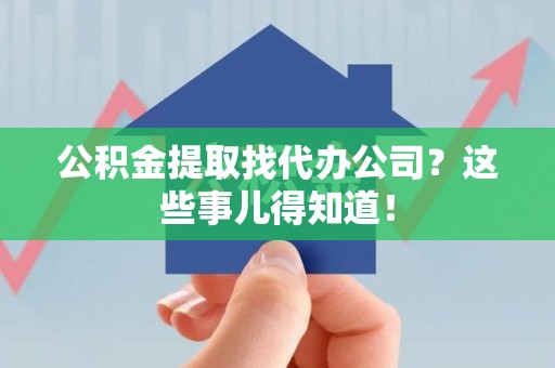 宁化公积金提取找代办公司？这些事儿得知道！