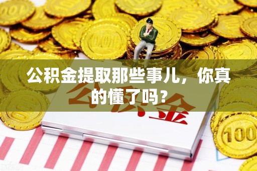 宁化公积金提取那些事儿，你真的懂了吗？