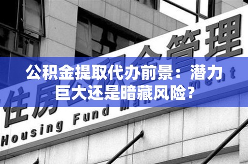 宁化公积金提取代办前景：潜力巨大还是暗藏风险？