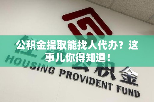 宁化公积金提取能找人代办？这事儿你得知道！