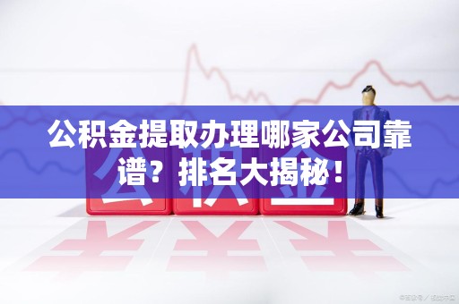 宁化公积金提取办理哪家公司靠谱？排名大揭秘！