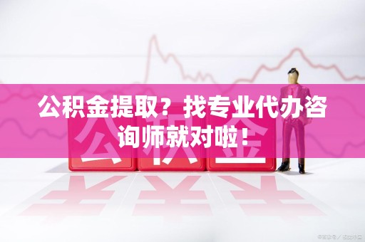 宁化公积金提取？找专业代办咨询师就对啦！