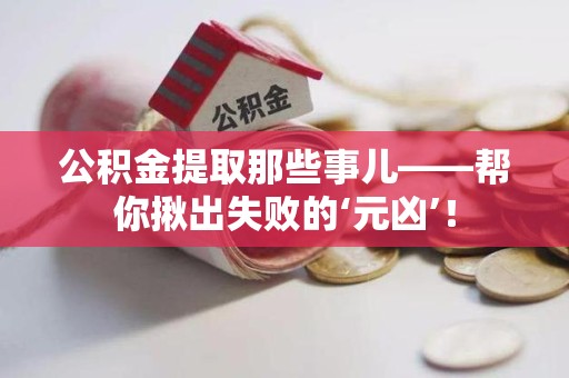 宁化公积金提取那些事儿——帮你揪出失败的‘元凶’！