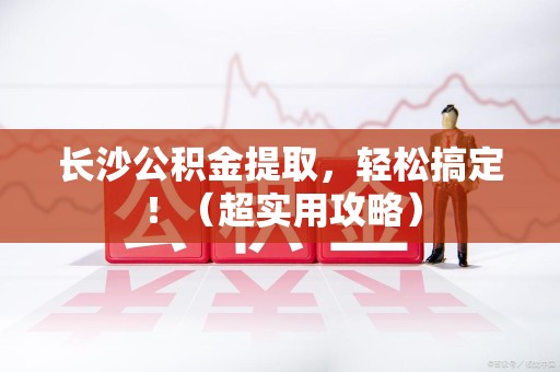 宁化长沙公积金提取，轻松搞定！（超实用攻略）
