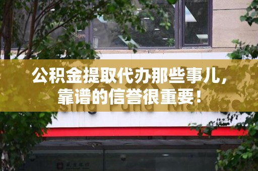 宁化公积金提取代办那些事儿，靠谱的信誉很重要！