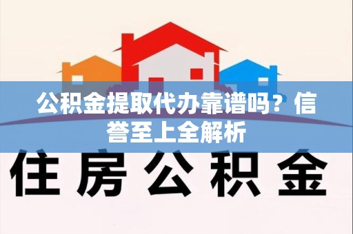 宁化公积金提取代办靠谱吗？信誉至上全解析