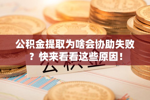 宁化公积金提取为啥会协助失败？快来看看这些原因！