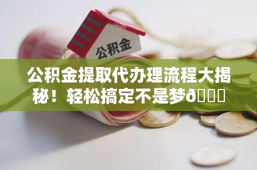 宁化公积金提取代办理流程大揭秘！轻松搞定不是梦😎