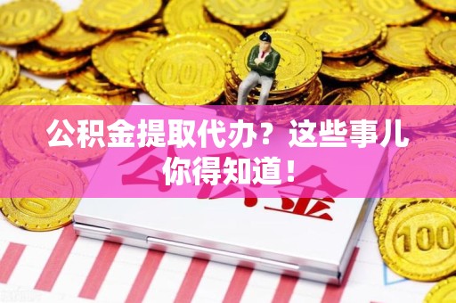 宁化公积金提取代办？这些事儿你得知道！
