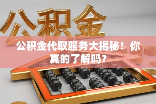 宁化公积金代取服务大揭秘！你真的了解吗？