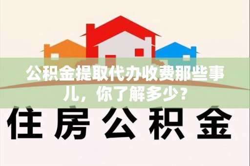 宁化公积金提取代办收费那些事儿,你了解多少? 宁化公积金提取代办收费那些事儿,你了解多少?