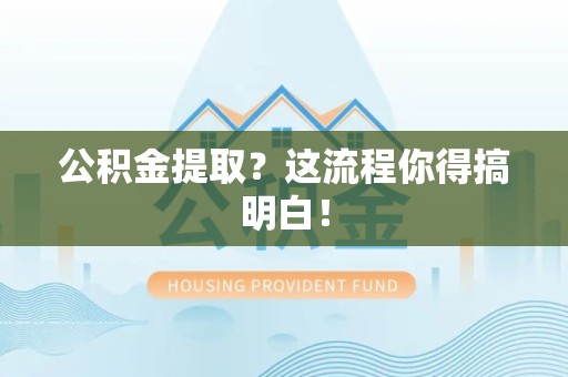 宁化公积金提取？这流程你得搞明白！
