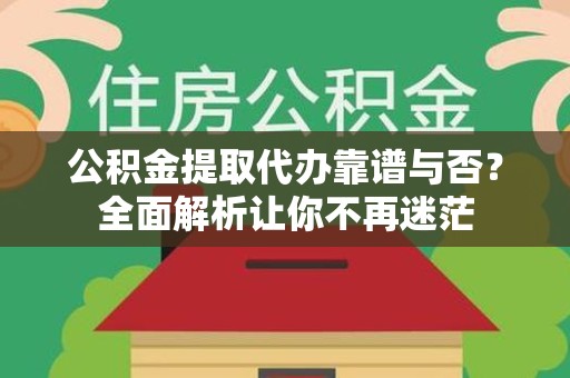 宁化公积金提取代办靠谱与否？全面解析让你不再迷茫