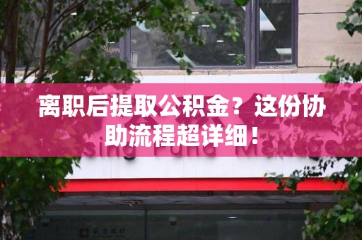 宁化离职后提取公积金?这份协助流程超详细! 宁化离职后提取公积金?这份协助流程超详细!