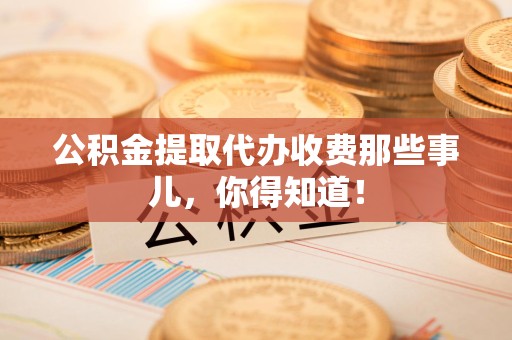 宁化公积金提取代办收费那些事儿,你得知道! 宁化公积金提取代办收费那些事儿,你得知道!