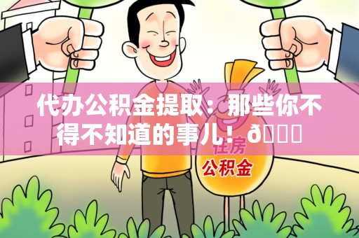 宁化代办公积金提取：那些你不得不知道的事儿！😎