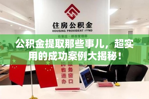 宁化公积金提取那些事儿，超实用的成功案例大揭秘！