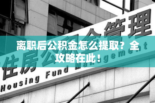 宁化离职后公积金怎么提取？全攻略在此！