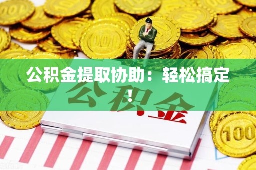 宁化公积金提取协助：轻松搞定！