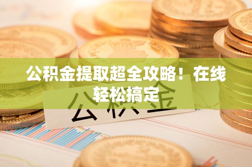 宁化公积金提取超全攻略!在线轻松搞定 宁化公积金提取超全攻略!在线轻松搞定
