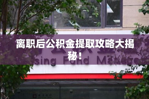 宁化离职后公积金提取攻略大揭秘！