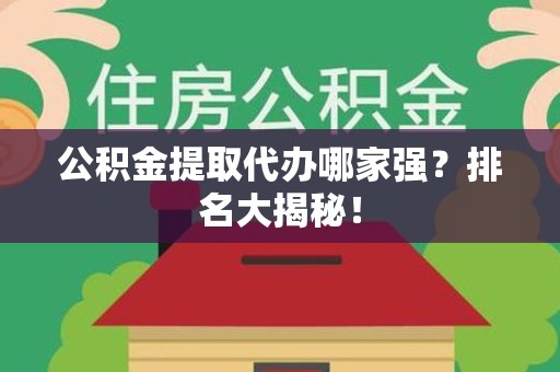 宁化公积金提取代办哪家强？排名大揭秘！