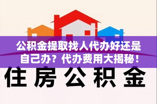 宁化公积金提取找人代办好还是自己办？代办费用大揭秘！