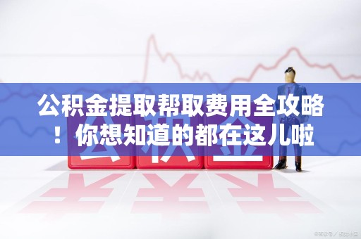 宁化公积金提取帮取费用全攻略!你想知道的都在这儿啦 宁化公积金提取帮取费用全攻略!你想知道的都在这儿啦