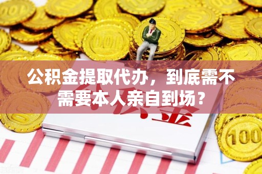 宁化公积金提取代办,到底需不需要本人亲自到场? 宁化公积金提取代办,到底需不需要本人亲自到场?