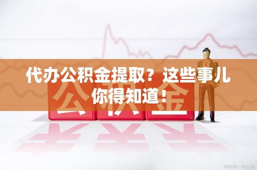 宁化代办公积金提取？这些事儿你得知道！