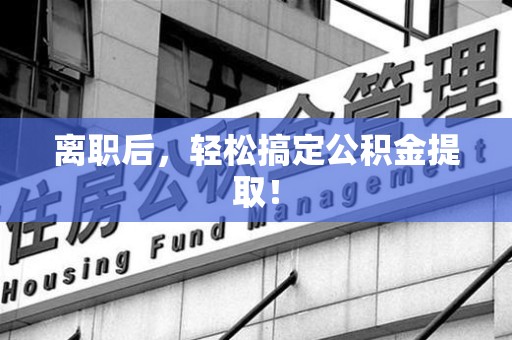 宁化离职后，轻松搞定公积金提取！