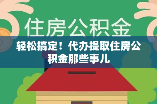 宁化轻松搞定！代办提取住房公积金那些事儿