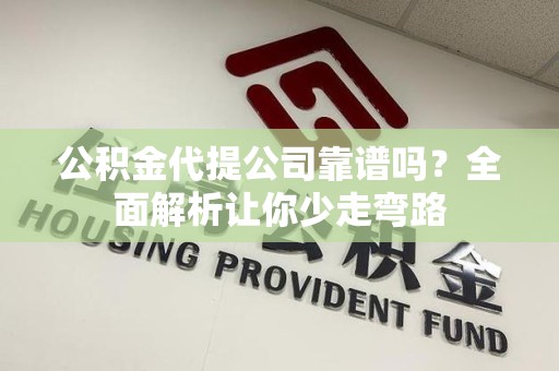 宁化公积金代提公司靠谱吗？全面解析让你少走弯路