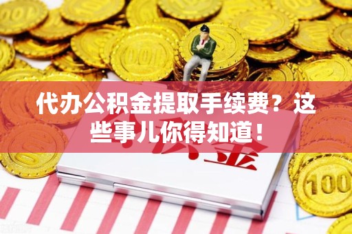 宁化代办公积金提取手续费？这些事儿你得知道！