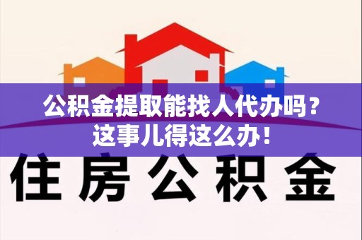 宁化公积金提取能找人代办吗？这事儿得这么办！