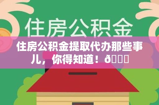 宁化住房公积金提取代办那些事儿，你得知道！😎