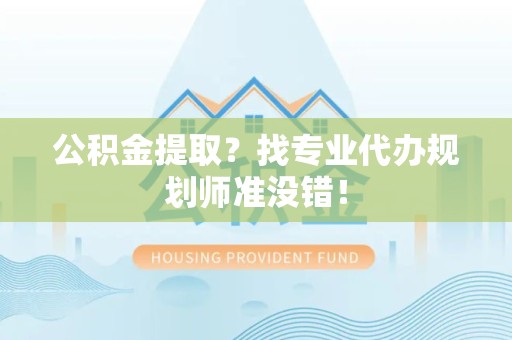 宁化公积金提取？找专业代办规划师准没错！