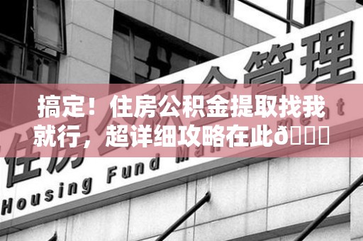 宁化搞定!住房公积金提取找我就行,超详细攻略在此😎 宁化搞定!住房公积金提取找我就行,超详细攻略在此😎