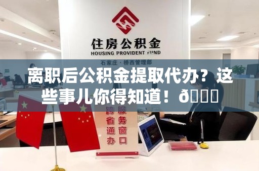 宁化离职后公积金提取代办？这些事儿你得知道！😎