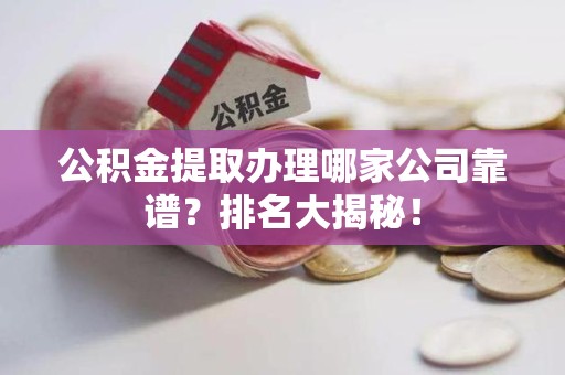宁化公积金提取办理哪家公司靠谱?排名大揭秘! 宁化公积金提取办理哪家公司靠谱?排名大揭秘!