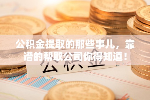 宁化公积金提取的那些事儿,靠谱的帮取公司你得知道! 宁化公积金提取的那些事儿,靠谱的帮取公司你得知道!