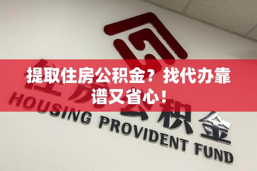 宁化提取住房公积金？找代办靠谱又省心！