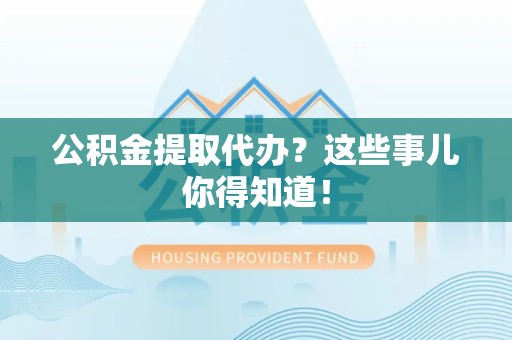 宁化公积金提取代办？这些事儿你得知道！