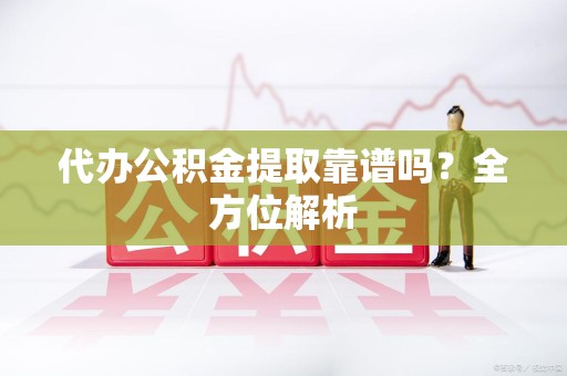 宁化代办公积金提取靠谱吗？全方位解析