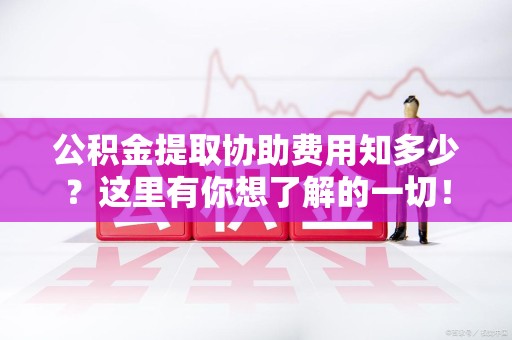 宁化公积金提取协助费用知多少？这里有你想了解的一切！
