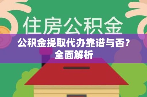 宁化公积金提取代办靠谱与否？全面解析