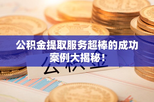 宁化公积金提取服务超棒的成功案例大揭秘！