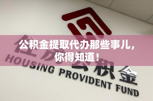 宁化公积金提取代办那些事儿，你得知道！