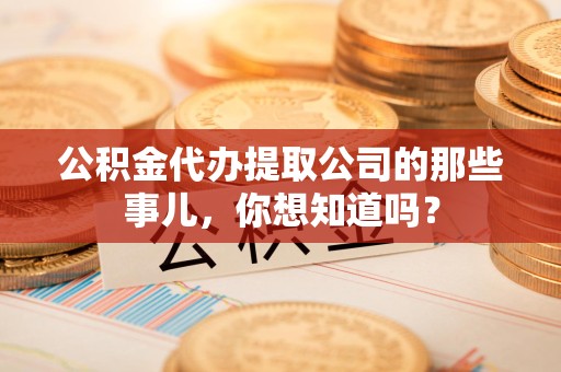 宁化公积金代办提取公司的那些事儿，你想知道吗？